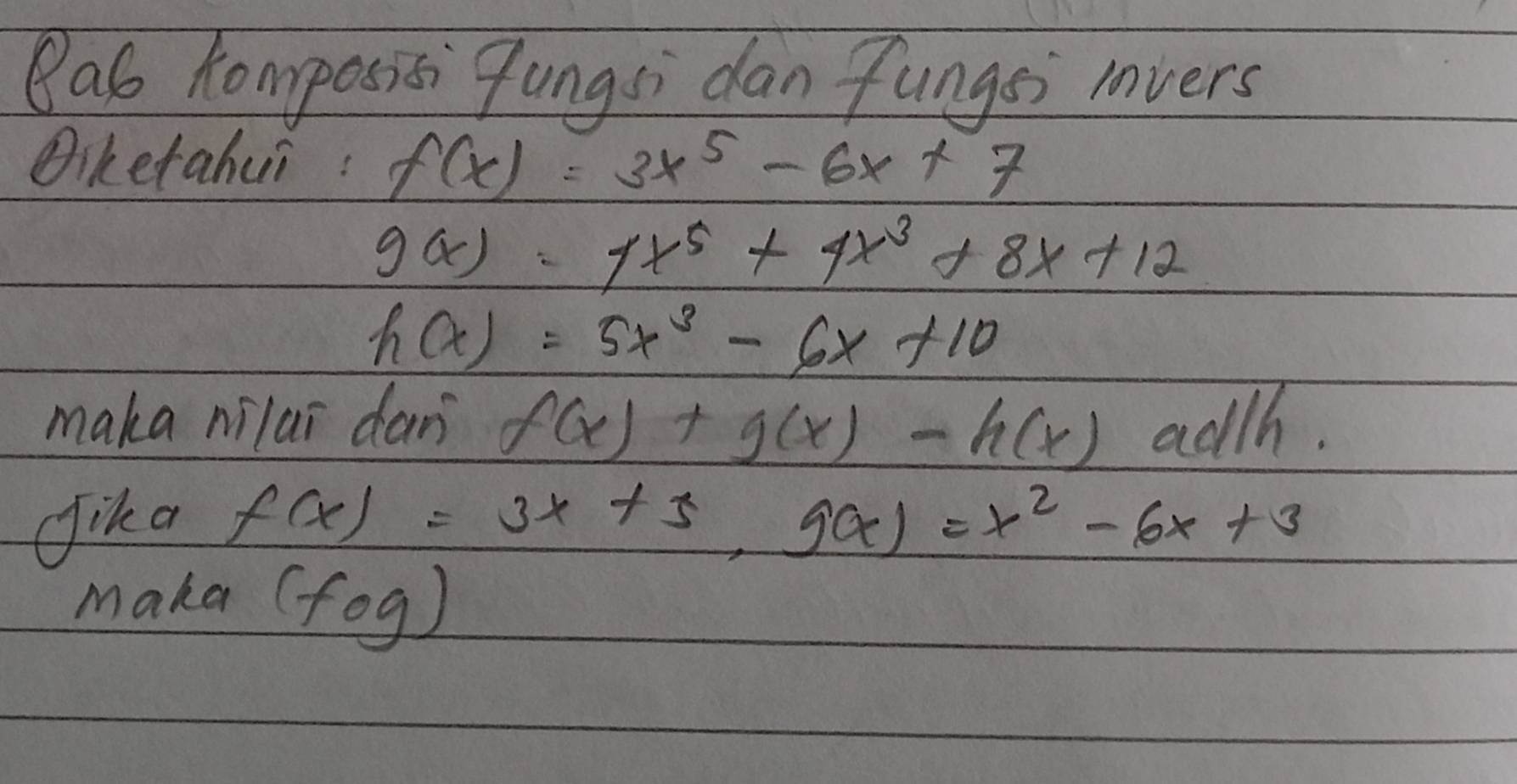 Bas homposisi Tungsi dan fungsi rvers 
Aiketahui: f(x)=3x^5-6x+7
g(x)=1x^5+4x^3+8x+12
h(x)=5x^3-6x+10
maka nilai dan f(x)+g(x)-h(x) adth. 
Jika f(x)=3x+5, g(x)=x^2-6x+3
Make fog)