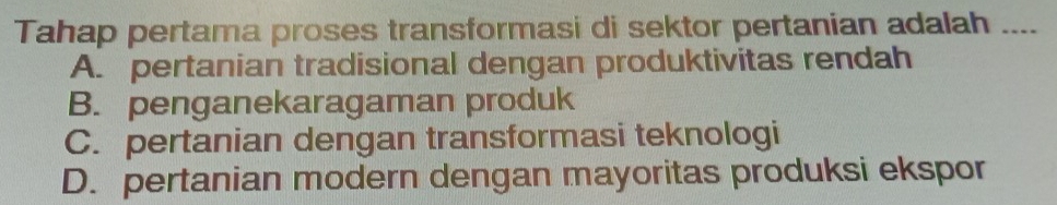 Tahap pertama proses transformasi di sektor pertanian adalah ....
A. pertanian tradisional dengan produktivitas rendah
B. penganekaragaman produk
C. pertanian dengan transformasi teknologi
D. pertanian modern dengan mayoritas produksi ekspor