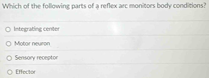 Which of the following parts of a reflex arc monitors body conditions?
Integrating center
Motor neuron
Sensory receptor
Effector