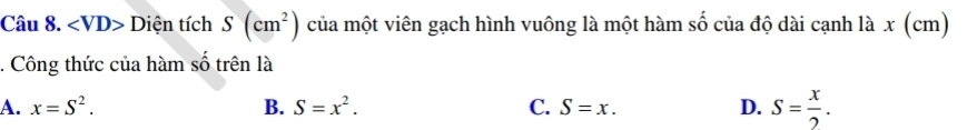 ∠ VD> Diện tích S(cm^2) của một viên gạch hình vuông là một hàm số của độ dài cạnh là x (cm). Công thức của hàm số trên là
A. x=S^2. B. S=x^2. C. S=x. D. S= x/2 .