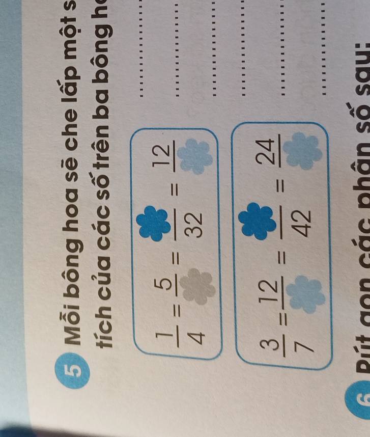 Mỗi bông hoa sẽ che lấp một s 
tích của các số trên ba bông họ 
_ 
__  1/4 =frac 5=frac 32=frac 12
_ 
_
 3/7 = 12/□  = □ /42 = 24/□   _ 
C Bút gon các phân số sau: