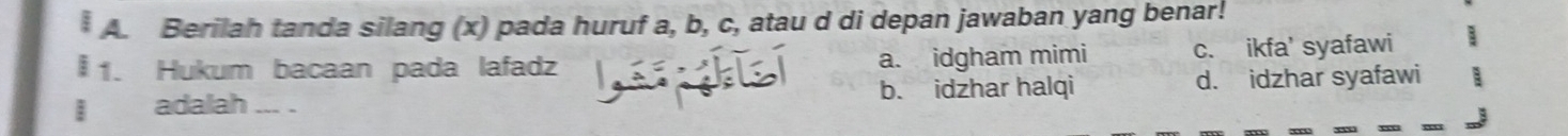 Berilah tanda silang (x) pada huruf a, b, c, atau d di depan jawaban yang benar!
§ 1. Hukum bacaan pada lafadz a. idgham mimi c. ikfa' syafawi
I adalah ... . b. idzhar halqi d. idzhar syafawi