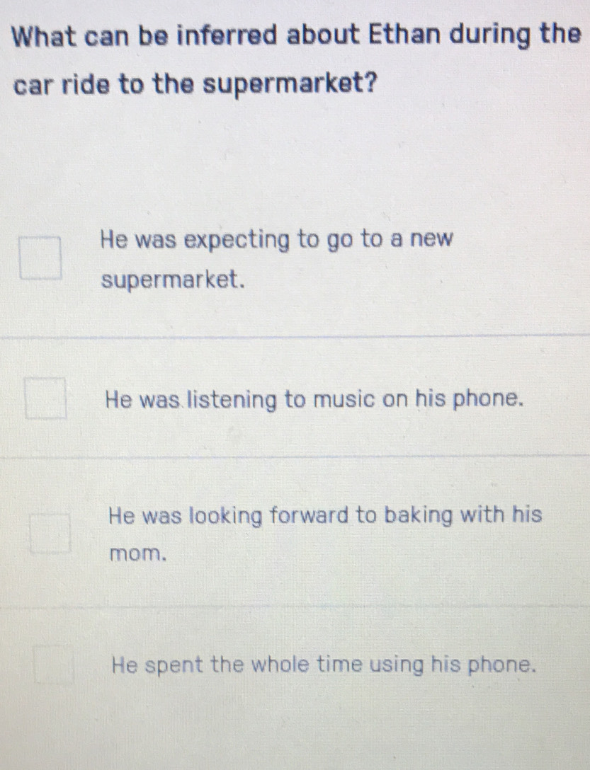 What can be inferred about Ethan during the
car ride to the supermarket?
He was expecting to go to a new
supermarket.
He was listening to music on his phone.
He was looking forward to baking with his
mom.
He spent the whole time using his phone.