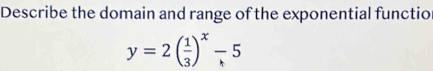 Describe the domain and range of the exponential functio
y=2beginpmatrix  1/3 end(pmatrix)^x-5