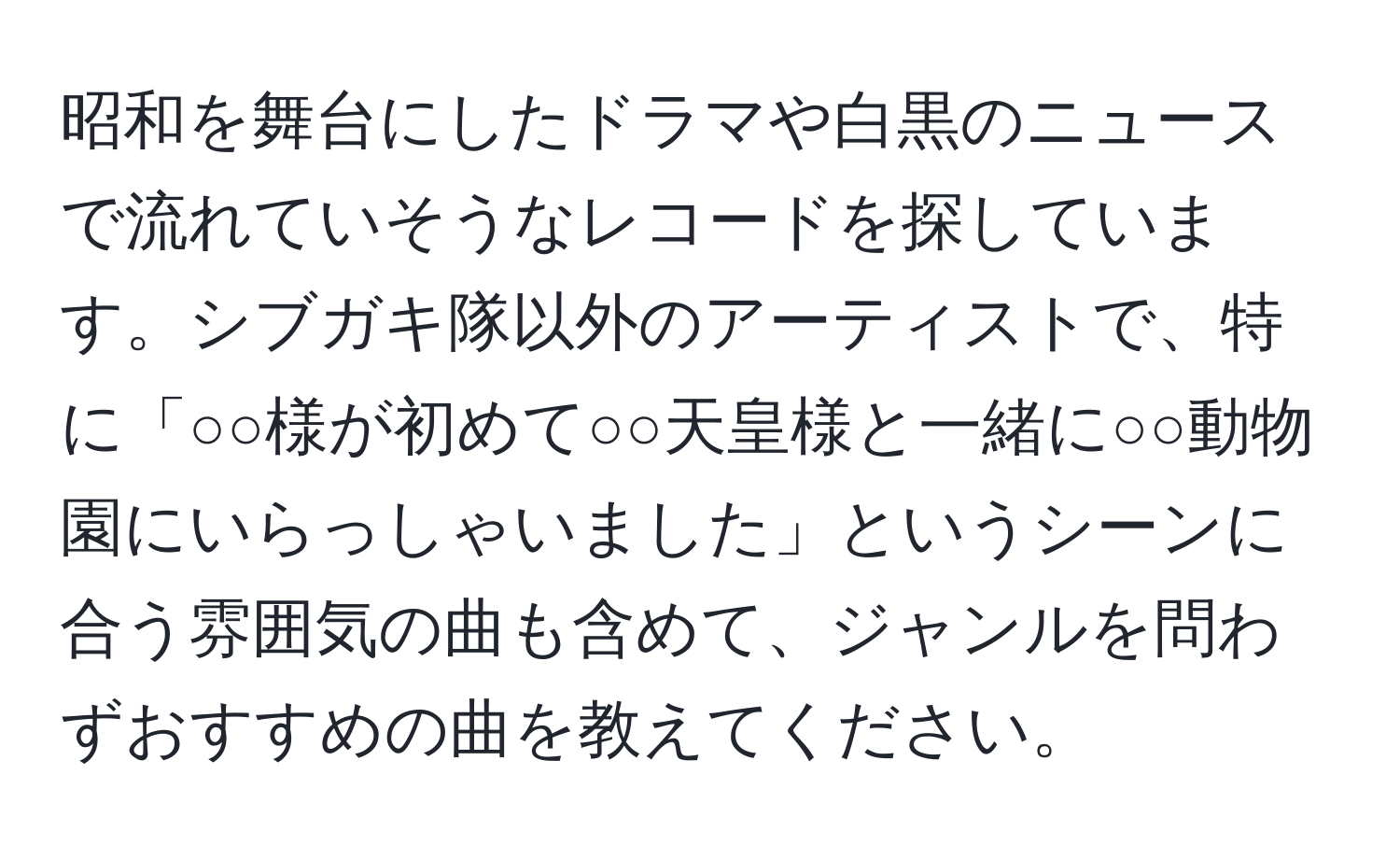 昭和を舞台にしたドラマや白黒のニュースで流れていそうなレコードを探しています。シブガキ隊以外のアーティストで、特に「○○様が初めて○○天皇様と一緒に○○動物園にいらっしゃいました」というシーンに合う雰囲気の曲も含めて、ジャンルを問わずおすすめの曲を教えてください。