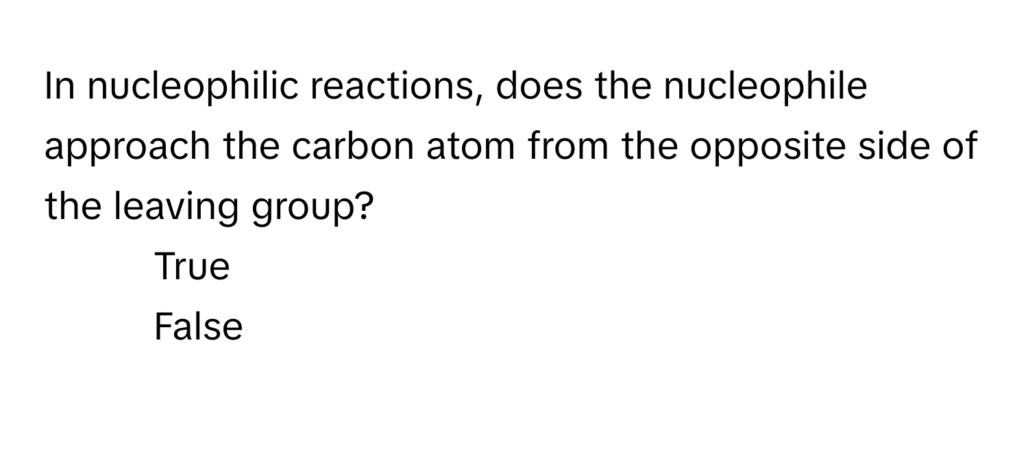 In nucleophilic reactions, does the nucleophile approach the carbon atom from the opposite side of the leaving group?

1) True 
2) False