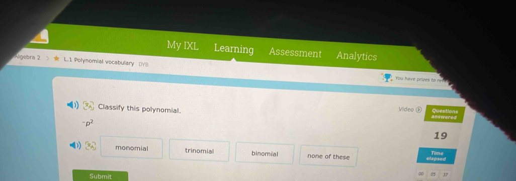 My IXL Learning Assessment Analytics
Algebra 2 L.1 Polynomial vocabulary DYB
You have prizes to reve
Video ( Questions
Classify this polynomial. answered
p^2
19
monomial trinomial binomial none of these elapsed Time
Submit
9 05 37