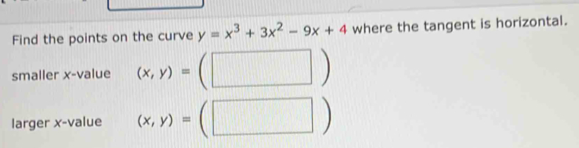 Find the points on the curve y=x^3+3x^2-9x+4 where the tangent is horizontal.
smaller x -value (x,y)=(□ )
larger x -value (x,y)=(□ )