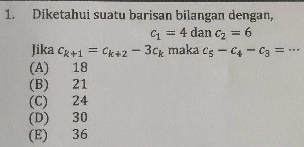 Diketahui suatu barisan bilangan dengan,
c_1=4 dan c_2=6
Jika c_k+1=c_k+2-3c_k maka c_5-c_4-c_3= _  ^1
(A) 18
(B) 21
(C) 24
(D) 30
(E) 36