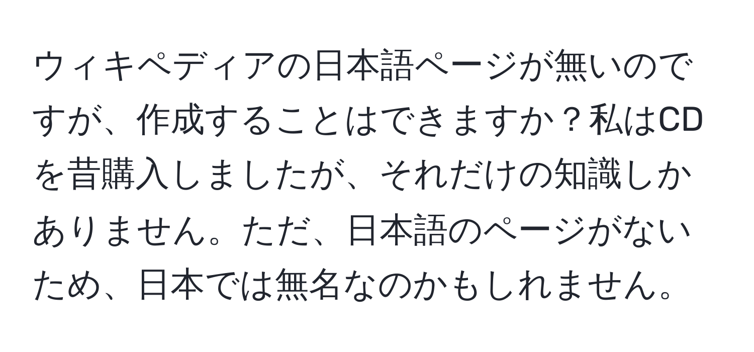 ウィキペディアの日本語ページが無いのですが、作成することはできますか？私はCDを昔購入しましたが、それだけの知識しかありません。ただ、日本語のページがないため、日本では無名なのかもしれません。