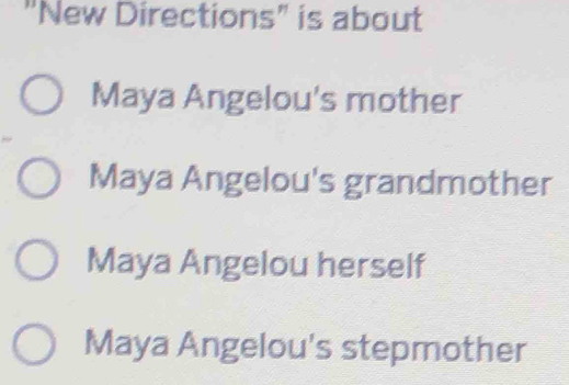 "New Directions" is about
Maya Angelou's mother
Maya Angelou's grandmother
Maya Angelou herself
Maya Angelou's stepmother