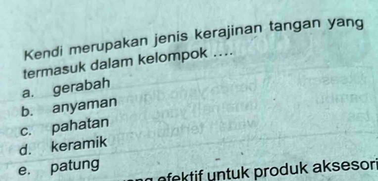 Kendi merupakan jenis kerajinan tangan yang
termasuk dalam kelompok ..
a. gerabah
b. anyaman
c. pahatan
d. keramik
e. patung
fektif untuk produk aksesor