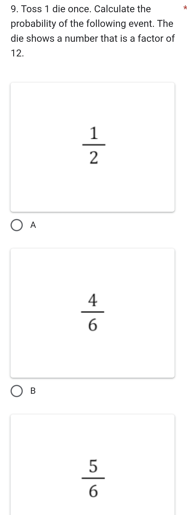 Toss 1 die once. Calculate the
*
probability of the following event. The
die shows a number that is a factor of
12.
 1/2 
A
 4/6 
B
 5/6 