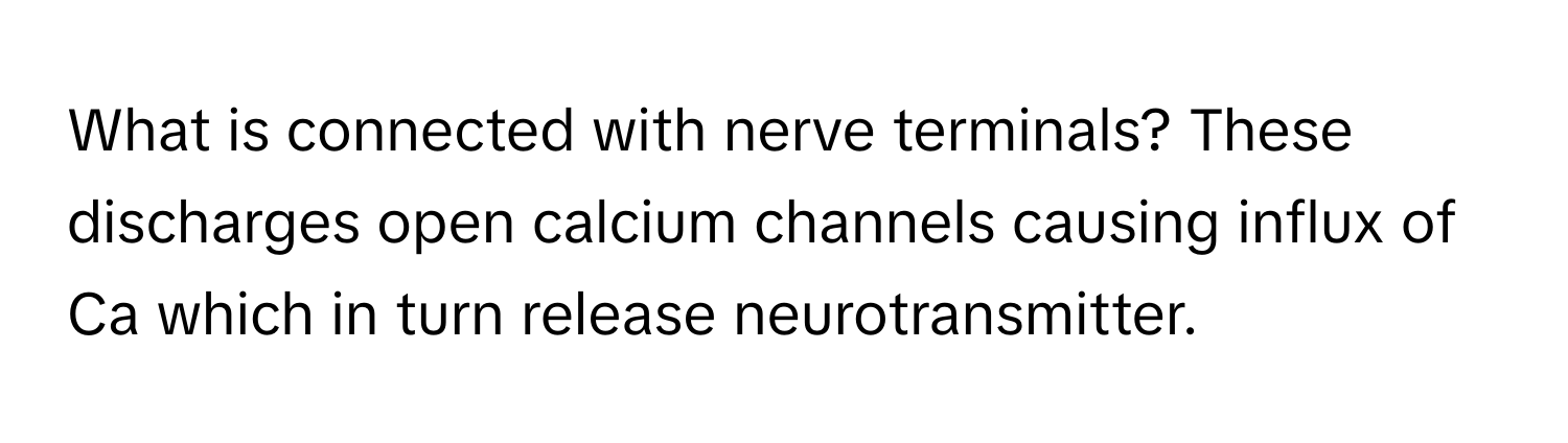 What is connected with nerve terminals? These discharges open calcium channels causing influx of Ca which in turn release neurotransmitter.