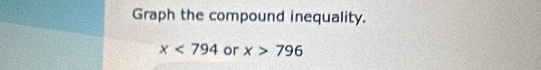 Graph the compound inequality.
x<794</tex> or x>796