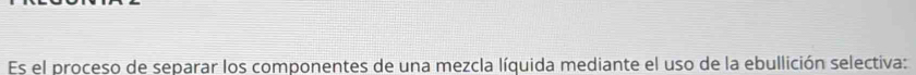 Es el proceso de separar los componentes de una mezcla líquida mediante el uso de la ebullición selectiva: