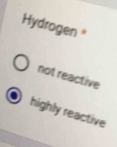 Hydrogen
not reactive
highly reactive