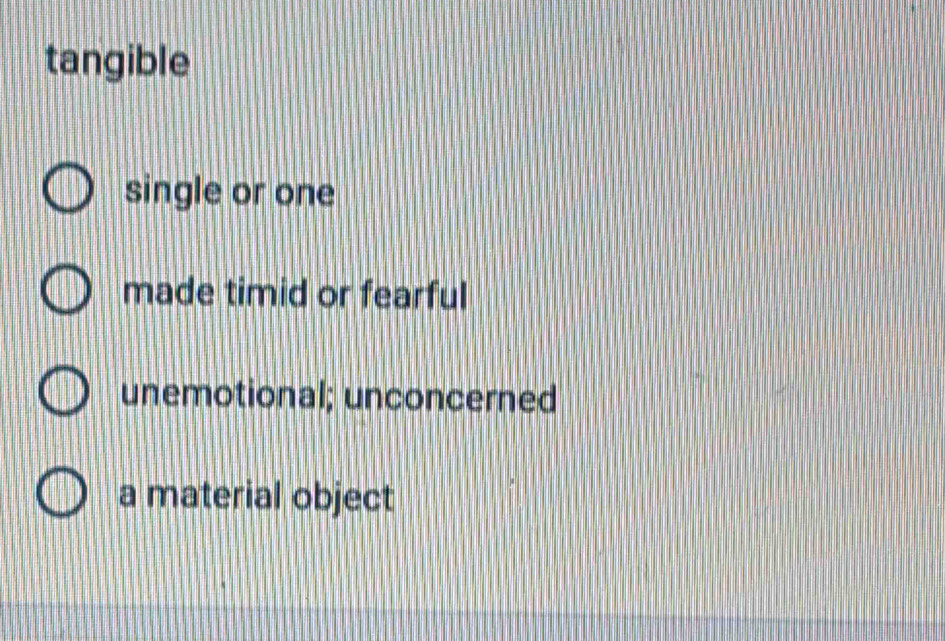 tangible
single or one
made timid or fearful
unemotional; unconcerned
a material object