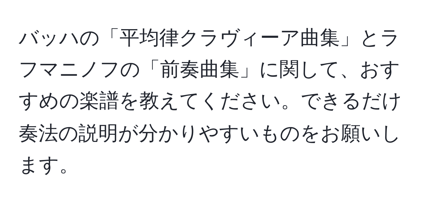 バッハの「平均律クラヴィーア曲集」とラフマニノフの「前奏曲集」に関して、おすすめの楽譜を教えてください。できるだけ奏法の説明が分かりやすいものをお願いします。