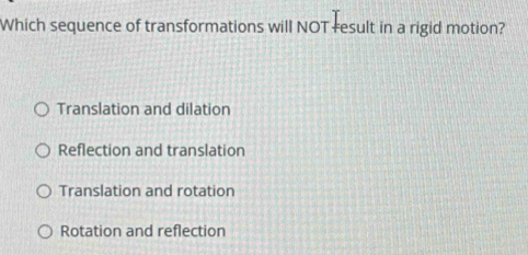 Which sequence of transformations will NOT result in a rigid motion?
Translation and dilation
Reflection and translation
Translation and rotation
Rotation and reflection