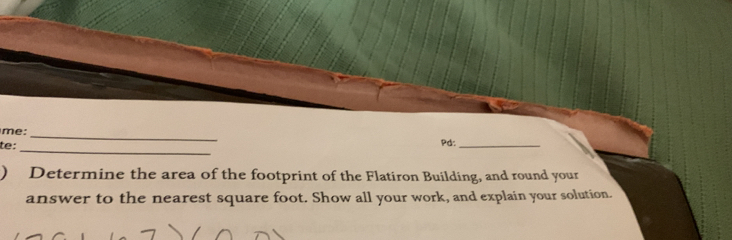 me: 
_ 
te: Pd:_ 
) Determine the area of the footprint of the Flatiron Building, and round your 
answer to the nearest square foot. Show all your work, and explain your solution.