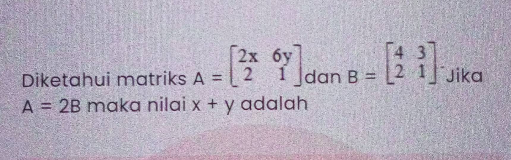 A=beginbmatrix 2x&6y 2&1endbmatrix
B=beginbmatrix 4&3 2&1endbmatrix
Diketahui matriks dan Jika
A=2B maka nilai x+y adalah