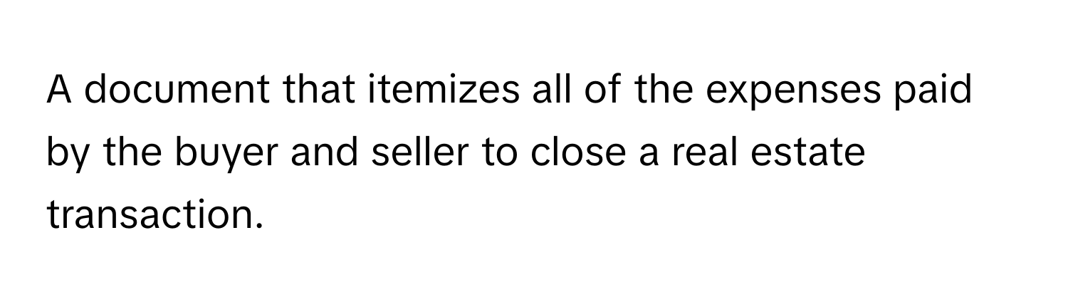 A document that itemizes all of the expenses paid by the buyer and seller to close a real estate transaction.