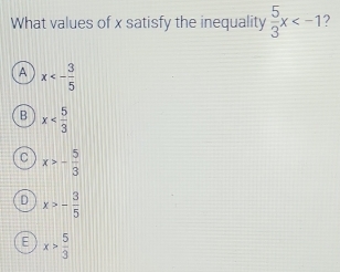 What values of x satisfy the inequality  5/3 x 2
A x<- 3/5 
B x
C x>- 5/3 
D x>- 3/5 
E x> 5/3 