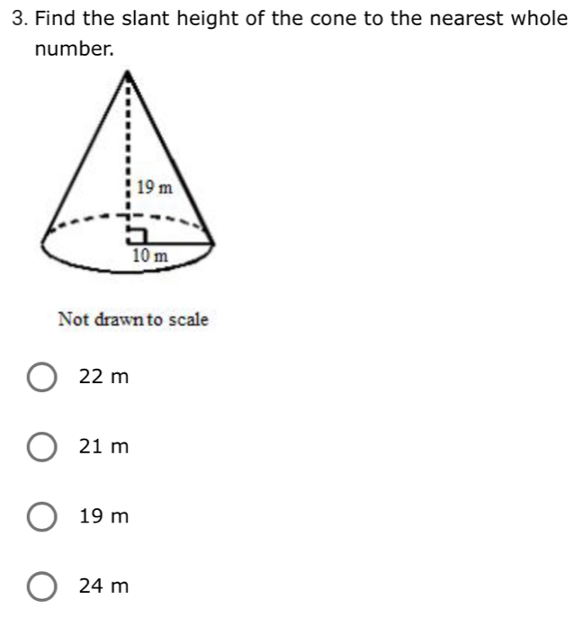 Find the slant height of the cone to the nearest whole
number.
Not drawn to scale
22 m
21 m
19 m
24 m