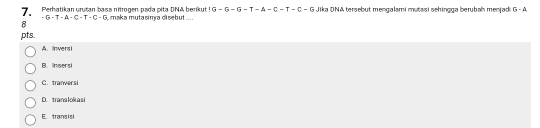 Perhatikan urutan basa nitrogen pada pita DNA berikut IG-G-G-T-A-G-T-G-G Jika DNA tersebut mengalami mutasi sehingga berubah menjad
8 maka mutasim a disebut ... . h-d
-G-T-A-C-T-C-G
pts
A. Inversi
B. Insersi
C. tranversi
D. tranalokasi
E. transisi