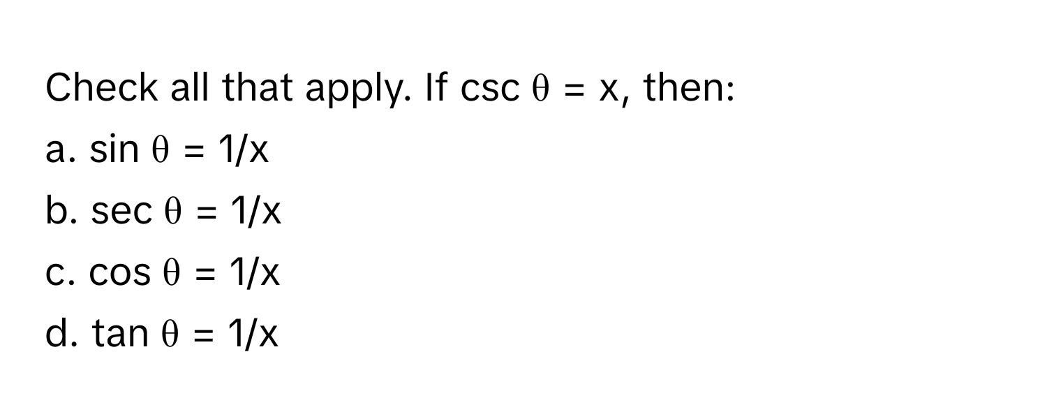 Check all that apply. If csc θ = x, then:

a. sin θ = 1/x
b. sec θ = 1/x
c. cos θ = 1/x
d. tan θ = 1/x