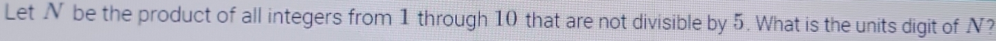 Let N be the product of all integers from 1 through 10 that are not divisible by 5. What is the units digit of N?