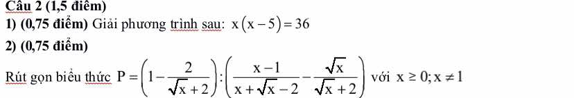 (1,5 điêm)
1) (0,75 điểm) Giải phương trình sau: x(x-5)=36
2) (0,75 điểm)
Rút gọn biểu thức P=(1- 2/sqrt(x)+2 ):( (x-1)/x+sqrt(x)-2 - sqrt(x)/sqrt(x)+2 ) với x≥ 0; x!= 1