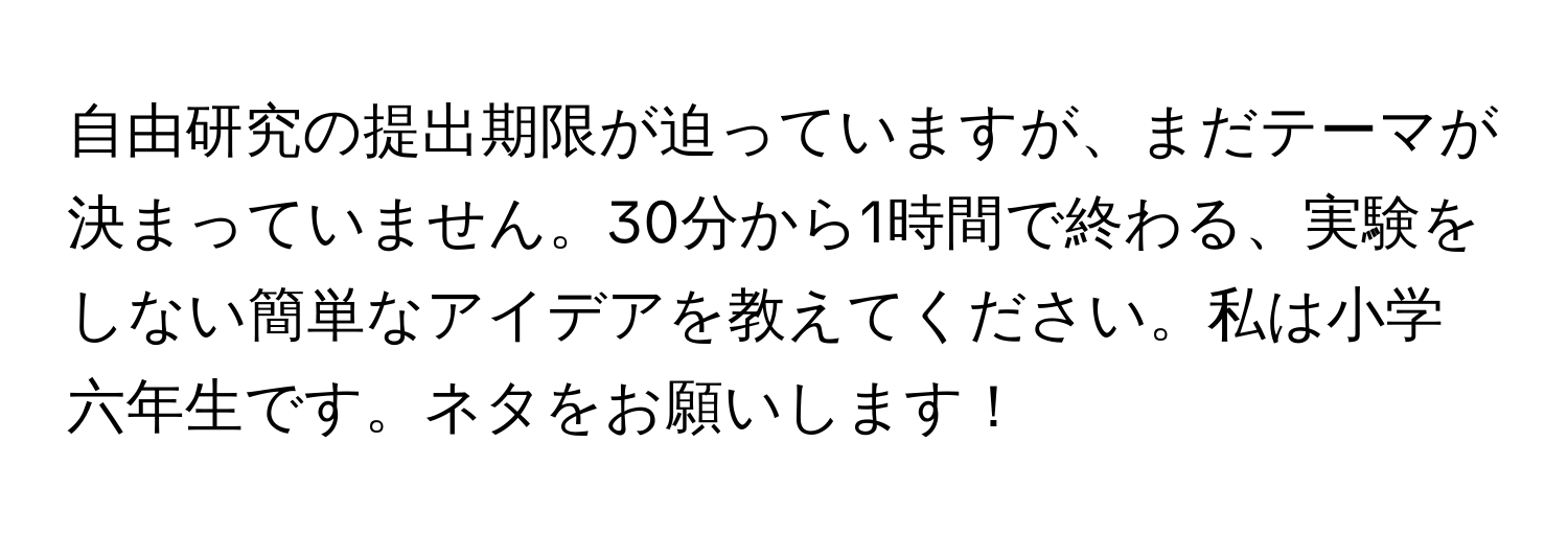 自由研究の提出期限が迫っていますが、まだテーマが決まっていません。30分から1時間で終わる、実験をしない簡単なアイデアを教えてください。私は小学六年生です。ネタをお願いします！