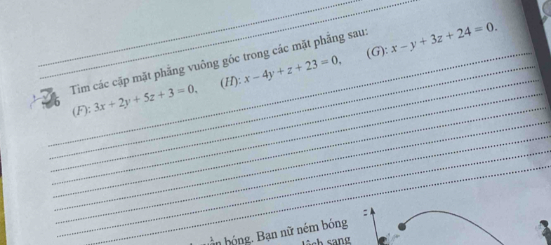 x-y+3z+24=0. 
_
_Tim các cặp mặt phẳng vuông góc trong các mặt phẳng sau:
_(H): x-4y+z+23=0, 
/6_ 3x+2y+5z+3=0, 
_
_(F):
_
_
_
hần hóng. Bạn nữ ném bóng