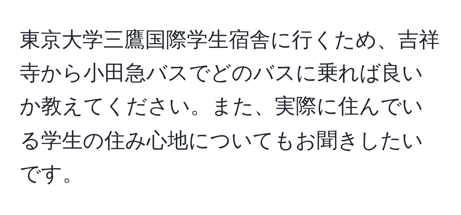 東京大学三鷹国際学生宿舎に行くため、吉祥寺から小田急バスでどのバスに乗れば良いか教えてください。また、実際に住んでいる学生の住み心地についてもお聞きしたいです。