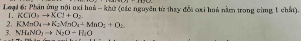 O3+112O. 
Loại 6: Phản ứng nội oxi hoá - khử (các nguyên tử thay đổi oxi hoá nằm trong cùng 1 chất). 
1. KClO_3to KCl+O_2. 
2. KMnO_4to K_2MnO_4+MnO_2+O_2. 
3. NH_4NO_3to N_2O+H_2O