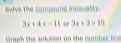 Selve the compound inequality.
3x+4 or 3x+3>15
Graph the solution on the number line