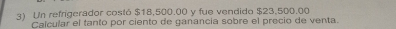 Un refrigerador costó $18,500.00 y fue vendido $23,500.00
Calcular el tanto por ciento de ganancia sobre el precio de venta.