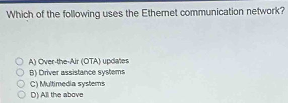 Which of the following uses the Ethernet communication network?
A) Over-the-Air (OTA) updates
B) Driver assistance systems
C) Multimedia systems
D) All the above