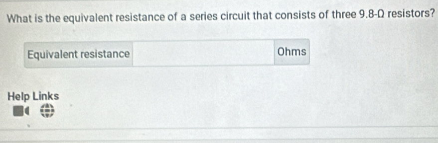 What is the equivalent resistance of a series circuit that consists of three 9.8-Ω resistors? 
Equivalent resistance Ohms 
Help Links