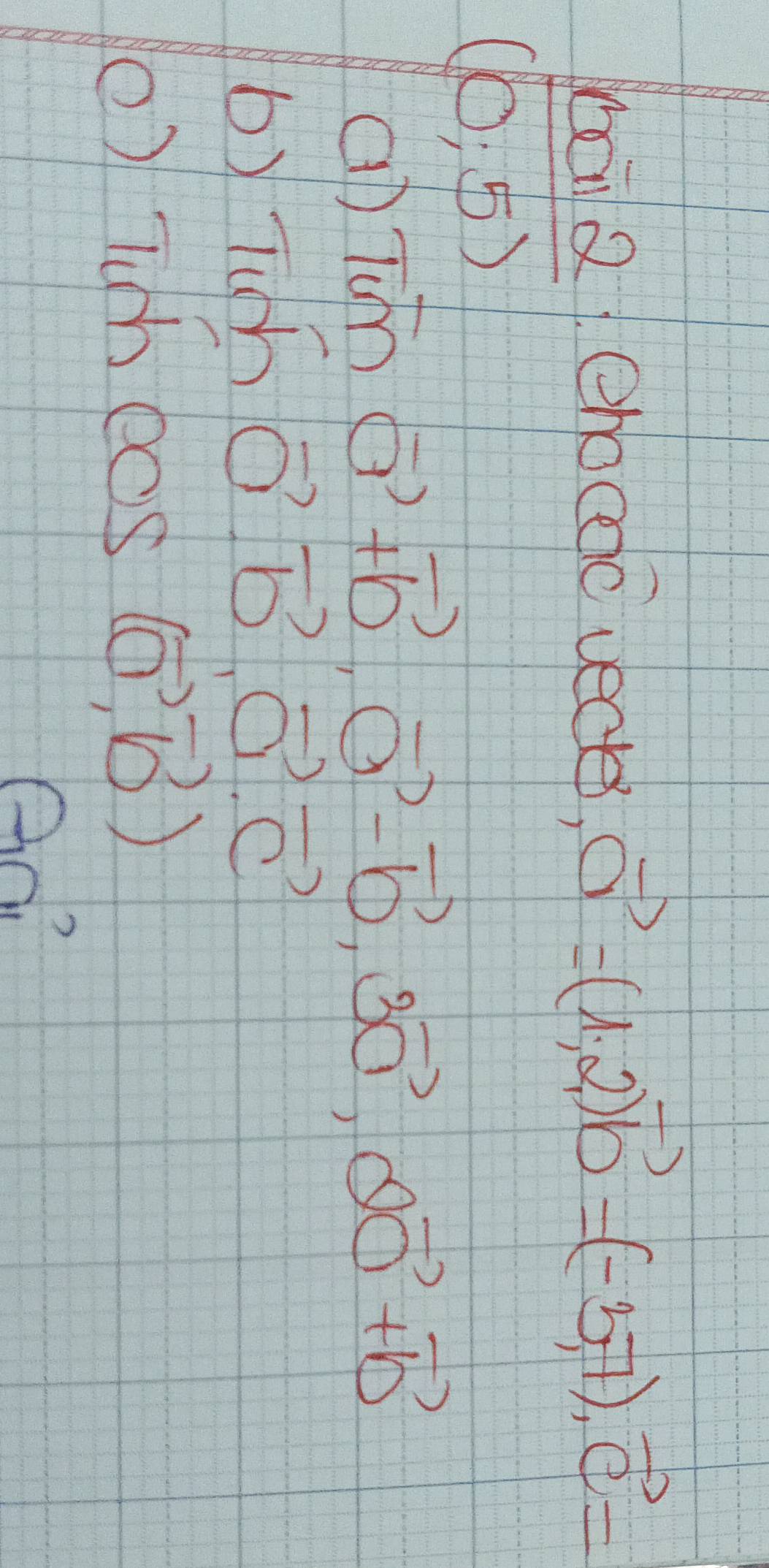 mai Q1 ehocao vecte, vector a=(1,2)vector b=(-3,7), vector c=
(0,5)
aD Tvector mvector a+vector b, vector a-vector b, 3vector a, vector a+vector b
bxT vector o.vector b. vector a. vector c
() Tu hcos (vector o,vector b)
Ao?