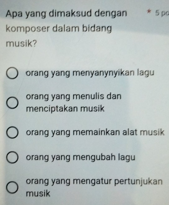 Apa yang dimaksud dengan 5 po
komposer dalam bidang
musik?
orang yang menyanynyikan lagu
orang yang menulis dan
menciptakan musik
orang yang memainkan alat musik
orang yang mengubah lagu
orang yang mengatur pertunjukan
musik