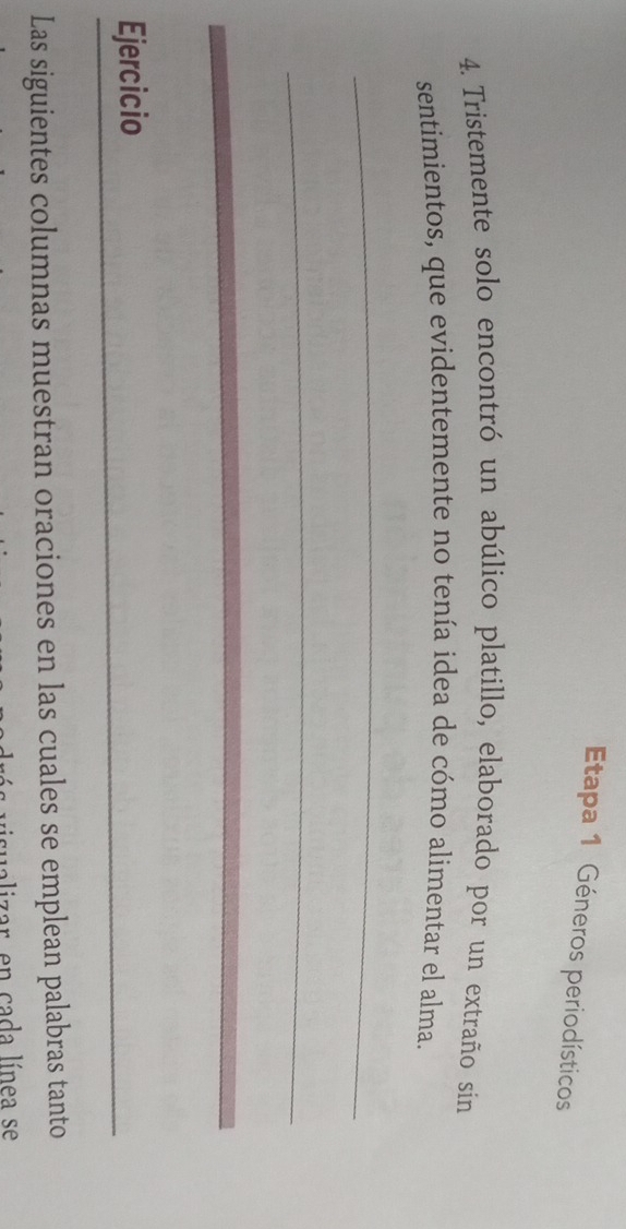 Etapa 1 Géneros periodísticos 
4. Tristemente solo encontró un abúlico platillo, elaborado por un extraño sin 
sentimientos, que evidentemente no tenía idea de cómo alimentar el alma. 
_ 
_ 
Ejercicio 
_ 
Las siguientes columnas muestran oraciones en las cuales se emplean palabras tanto 
alizar, en cada línea se
