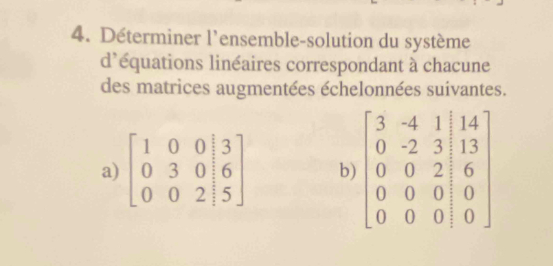 Déterminer l'ensemble-solution du système
d'équations linéaires correspondant à chacune
des matrices augmentées échelonnées suivantes.
a) beginbmatrix 1&0&0& 0&3&0|&6 0&0&2|&5endbmatrix
b