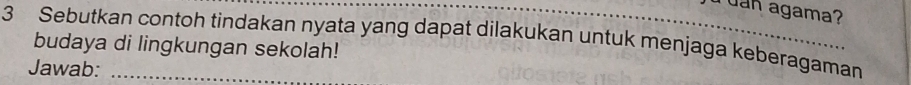 Jan agama? 
3 Sebutkan contoh tindakan nyata yang dapat dilakukan untuk menjaga keberagaman 
budaya di lingkungan sekolah! 
Jawab: