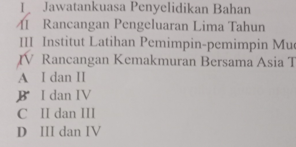 Jawatankuasa Penyelidikan Bahan
MI Rancangan Pengeluaran Lima Tahun
III Institut Latihan Pemimpin-pemimpin Mue
IV Rancangan Kemakmuran Bersama Asia T
A I dan II
B I dan IV
C II dan III
D III dan IV