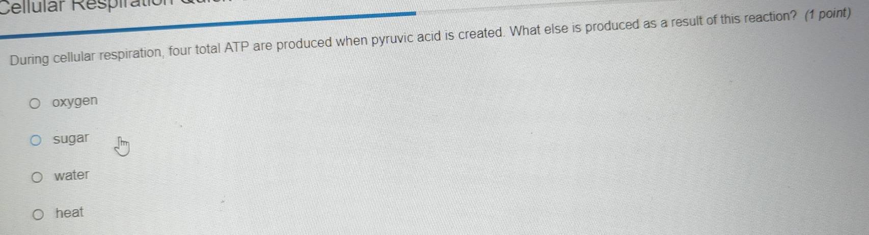 Cellular Respiratio
During cellular respiration, four total ATP are produced when pyruvic acid is created. What else is produced as a result of this reaction? (1 point)
oxygen
sugar
water
heat