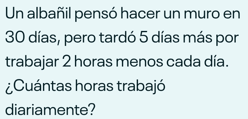 Un albañil pensó hacer un muro en
30 días, pero tardó 5 días más por 
trabajar 2 horas menos cada día. 
¿Cuántas horas trabajó 
diariamente?