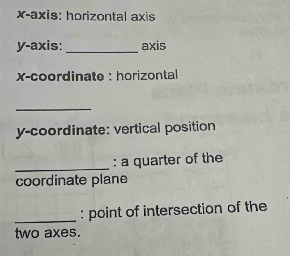 x-axis: horizontal axis 
y-axis: _axis 
x-coordinate : horizontal 
_ 
y-coordinate: vertical position 
_ 
: a quarter of the 
coordinate plane 
_: point of intersection of the 
two axes.